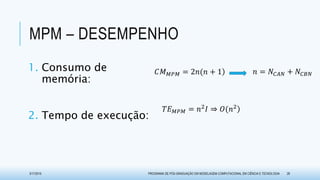 MPM – DESEMPENHO
3/17/2015 PROGRAMA DE PÓS-GRADUAÇÃO EM MODELAGEM COMPUTACIONAL EM CIÊNCIA E TECNOLOGIA 26
1. Consumo de
memória:
2. Tempo de execução:
𝐶𝑀 𝑀𝑃𝑀 = 2𝑛(𝑛 + 1
𝑇𝐸 𝑀𝑃𝑀 = 𝑛2 𝐼 ⇒ 𝑂(𝑛2
𝑛 = 𝑁𝐶𝐴𝑁 + 𝑁𝐶𝐵𝑁
 