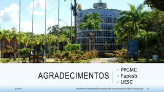 AGRADECIMENTOS
• PPGMC
• Fapesb
• UESC
3/17/2015 PROGRAMA DE PÓS-GRADUAÇÃO EM MODELAGEM COMPUTACIONAL EM CIÊNCIA E TECNOLOGIA 40
 