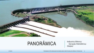 PANORÂMICA
Industria Elétrica:
Geração Hidrelétrica
(Itaipu)
3/17/2015 PROGRAMA DE PÓS-GRADUAÇÃO EM MODELAGEM COMPUTACIONAL EM CIÊNCIA E TECNOLOGIA 6
 