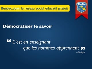Beebac.com, le réseau social éducatif gratuit



 Démocratiser le savoir


   “ C’est en enseignant
              que les hommes apprennent
                                                     ”
                                                -- Sénèque
 