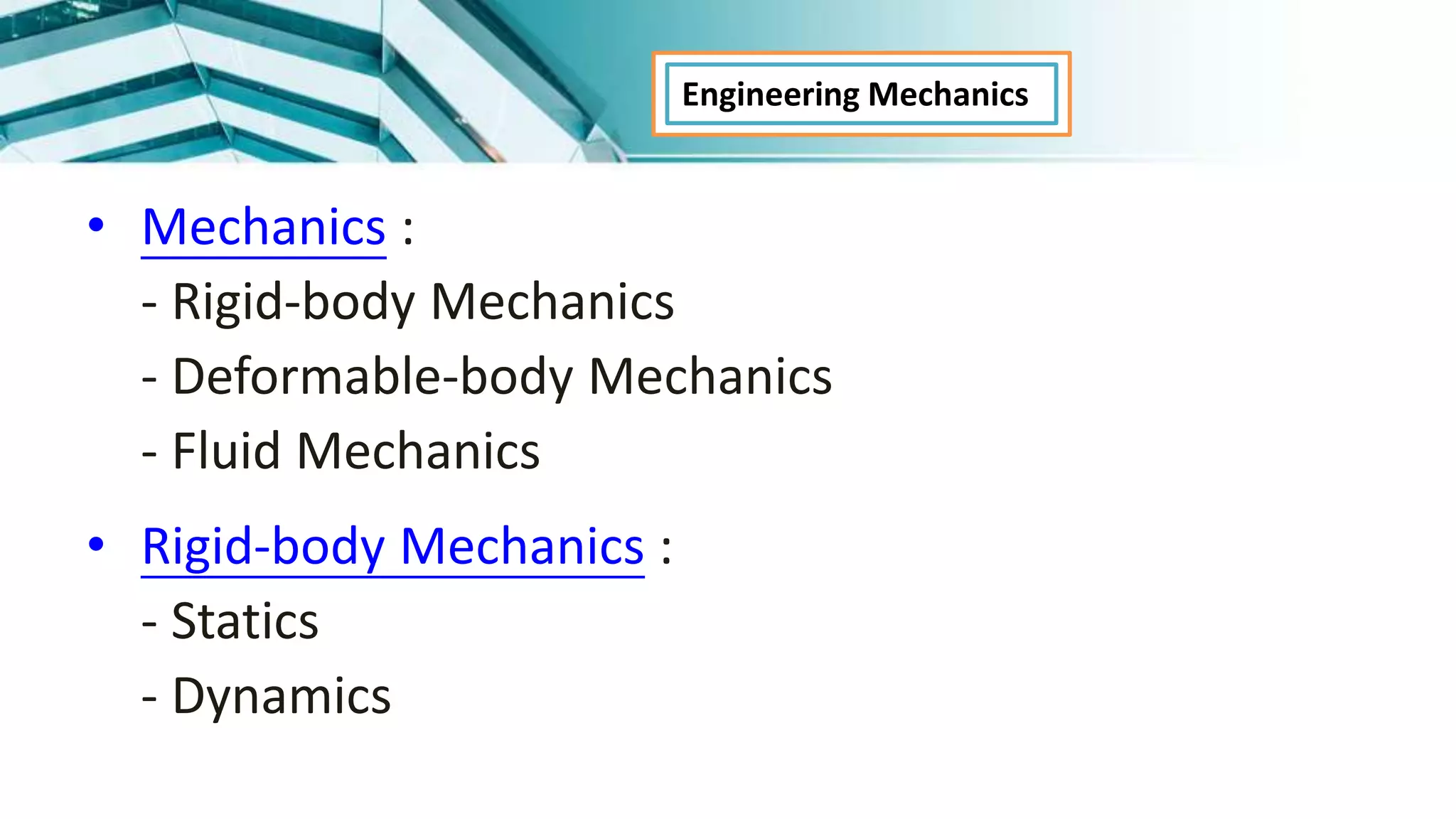 • Mechanics :
- Rigid-body Mechanics
- Deformable-body Mechanics
- Fluid Mechanics
• Rigid-body Mechanics :
- Statics
- Dynamics
Engineering Mechanics
 