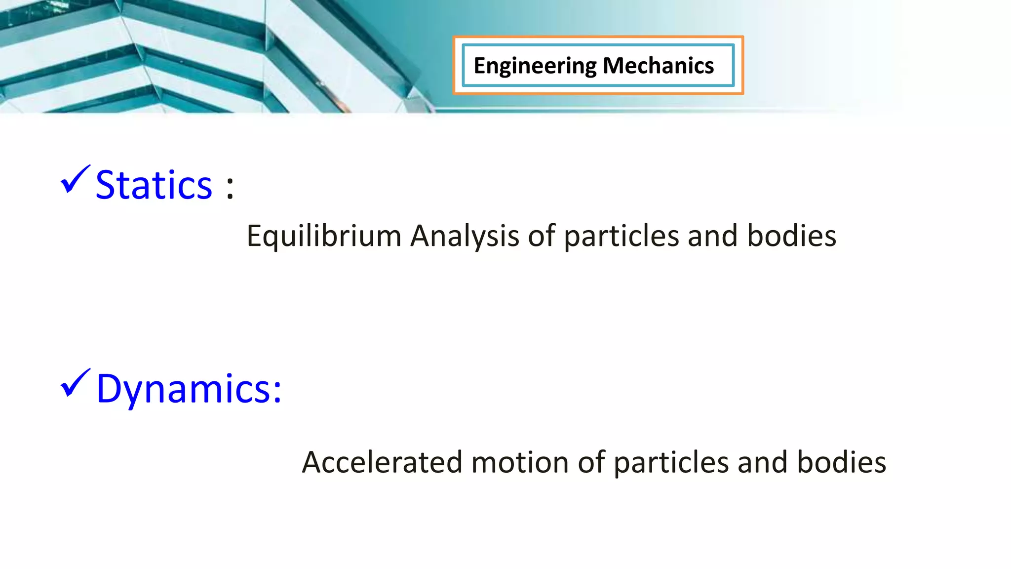 Statics :
Equilibrium Analysis of particles and bodies
Dynamics:
Accelerated motion of particles and bodies
Engineering Mechanics
 