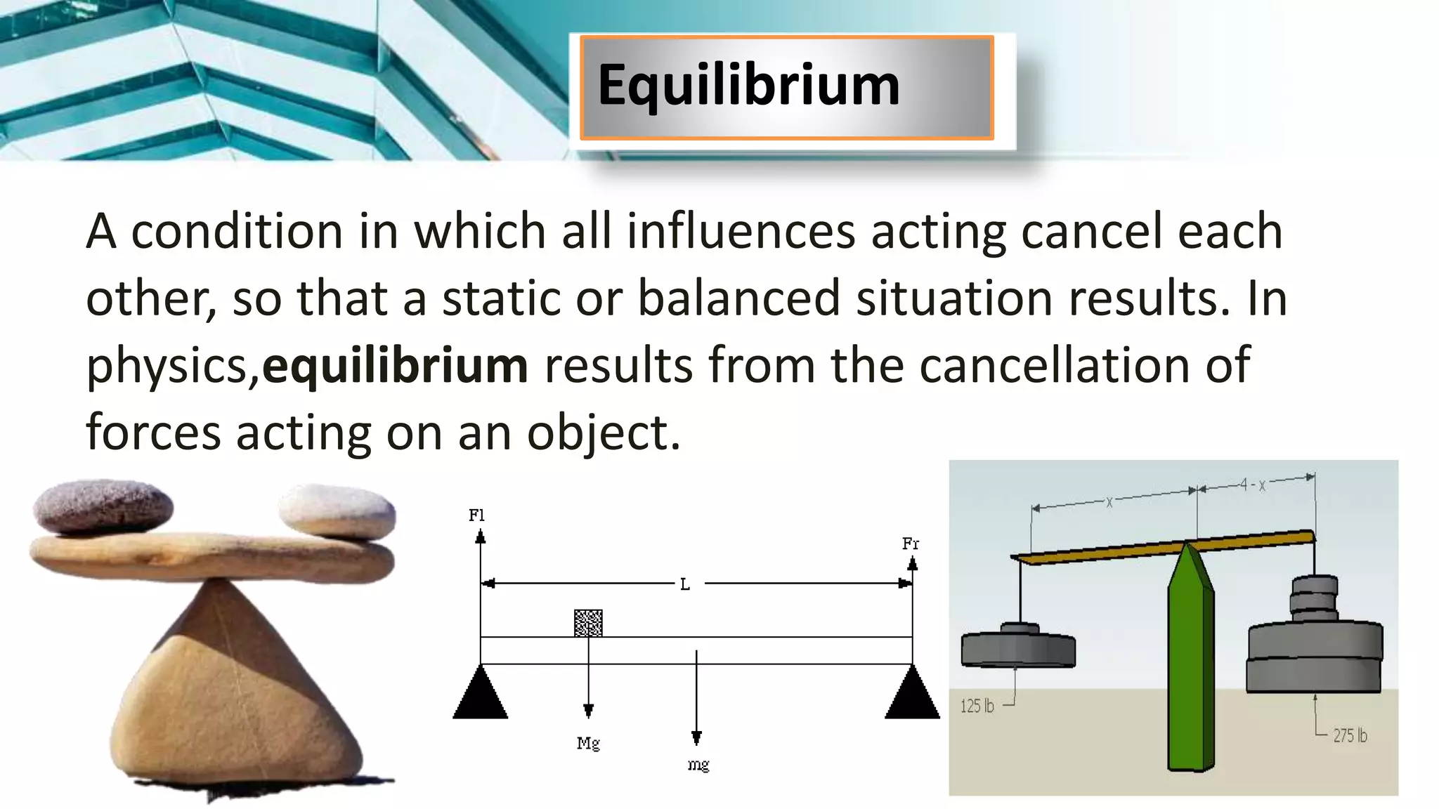A condition in which all influences acting cancel each
other, so that a static or balanced situation results. In
physics,equilibrium results from the cancellation of
forces acting on an object.
Equilibrium
 