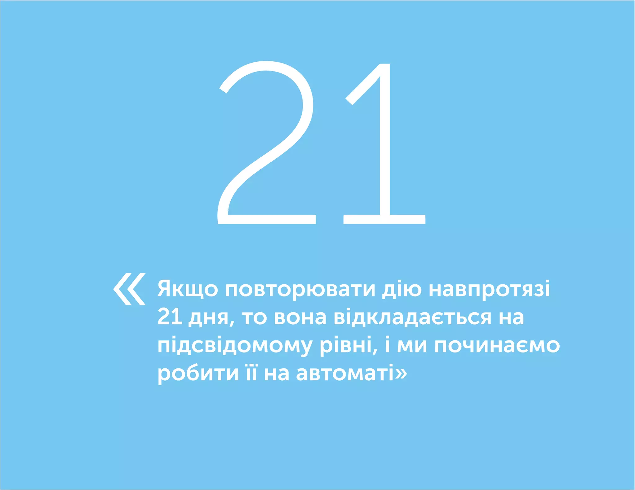 21Якщо повторювати дію навпротязі
21 дня, то вона відкладається на
підсвідомому рівні, і ми починаємо
робити її на автоматі»
«
 
