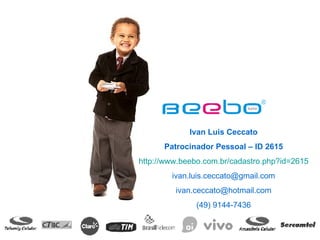 Ivan Luis Ceccato Patrocinador Pessoal – ID 2615 http://www.beebo.com.br/cadastro.php?id=2615 [email_address] [email_address] (49) 9144-7436 