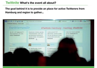 Twittnite What‘s the event all about?
The goal behind it is to provide an place for active Twitterers from
Hamburg and region to gather...
 
