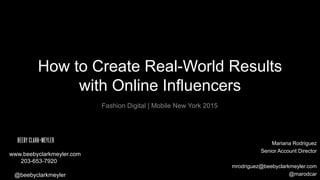 How to Create Real-World Results
with Online Influencers
Fashion Digital | Mobile New York 2015
Mariana Rodriguez
Senior Account Director
mrodriguez@beebyclarkmeyler.com
@marodcar
.www.beebyclarkmeyler.com
203-653-7920
@beebyclarkmeyler
 