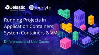 Diﬀerences and Use Cases
Running Projects in
Application Containers,
System Containers & VMs
 