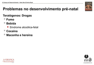 A Criança em Desenvolvimento – Helen Bee & Denise Boyd
Problemas no desenvolvimento pré-natal
Teratógenos: Drogas
 Fumo
 Bebida
 Síndrome alcoólica-fetal
 Cocaína
 Maconha e heroína
 