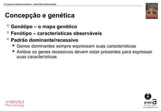 A Criança em Desenvolvimento – Helen Bee & Denise Boyd
Concepção e genética
 Genótipo – o mapa genético
 Fenótipo – características observáveis
 Padrão dominante/recessivo
 Genes dominantes sempre expressam suas características
 Ambos os genes recessivos devem estar presentes para expressar
suas características
 