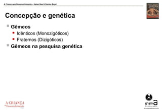 A Criança em Desenvolvimento – Helen Bee & Denise Boyd
Concepção e genética
 Gêmeos
 Idênticos (Monozigóticos)
 Fraternos (Dizigóticos)
 Gêmeos na pesquisa genética
 