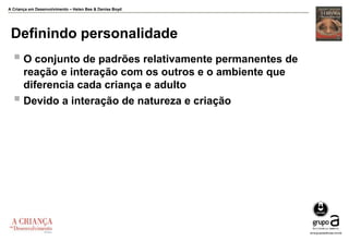A Criança em Desenvolvimento – Helen Bee & Denise Boyd
Definindo personalidade
 O conjunto de padrões relativamente permanentes de
reação e interação com os outros e o ambiente que
diferencia cada criança e adulto
 Devido a interação de natureza e criação
 