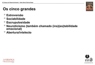 A Criança em Desenvolvimento – Helen Bee & Denise Boyd
Os cinco grandes
 Extroversão
 Sociabilidade
 Escrupulosidade
 Neuroticismo (também chamado (ins)(es)tabilidade
emocional)
 Abertura/intelecto
 