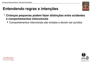A Criança em Desenvolvimento – Helen Bee & Denise Boyd
Entendendo regras e intenções
 Crianças pequenas podem fazer distinções entre acidentes
e comportamentos intencionais
 Comportamentos intencionais são errados e devem ser punidos
 
