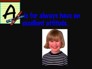 is for always have an  excellent attitude. 