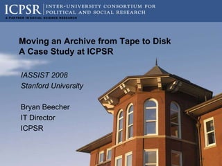 Moving an Archive from Tape to Disk
A Case Study at ICPSR

IASSIST 2008
Stanford University

Bryan Beecher
IT Director
ICPSR
 