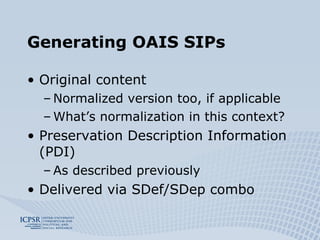 Generating OAIS SIPs Original content Normalized version too, if applicable What’s normalization in this context? Preservation Description Information (PDI) As described previously Delivered via SDef/SDep combo 