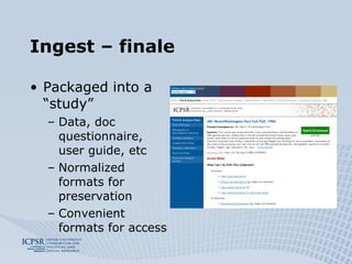 Ingest – finale Packaged into a “study” Data, doc questionnaire, user guide, etc Normalized formats for preservation Convenient formats for access 