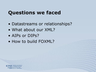 Questions we faced Datastreams or relationships? What about our XML? AIPs or DIPs? How to build FOXML? 