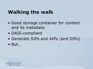 Walking the walk Good storage container for content and its metadata OAIS-compliant Generate SIPs and AIPs (and DIPs) But… 