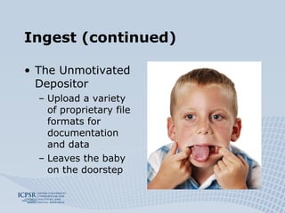 Ingest (continued) The Unmotivated Depositor Upload a variety of proprietary file formats for documentation and data Leaves the baby on the doorstep 