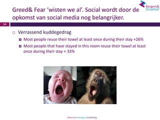Greed& Fear ‘wisten we al’. Social wordt door de
     opkomst van social media nog belangrijker.
14


        Verrassend kuddegedrag
            Most people reuse their towel at least once during their stay +26%
            Most people that have stayed in this room reuse their towel at least
             once during their stay + 33%
 