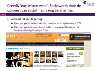 Greed&Fear ‘wisten we al’. Socialwordt door de
     opkomst van social media nog belangrijker.
15


        Verrassend kuddegedrag
            Most peoplereusetheirtowel at leastonceduringtheirstay +26%
            Most peoplethat have stayed in this room reusetheirtowel at
             leastonceduringtheirstay + 33%
 