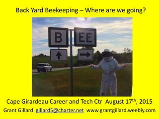 Back Yard Beekeeping – Where are we going?
Cape Girardeau Career and Tech Ctr August 17th, 2015
Grant Gillard gillard5@charter.net www.grantgillard.weebly.com
 