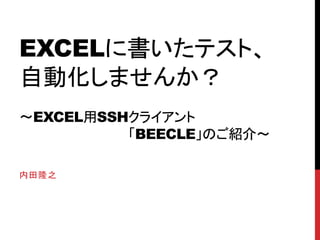 EXCELに書いたテスト、
自動化しませんか？
～EXCEL用SSHクライアント
「BEECLE」のご紹介～
内田隆之
 