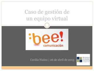 Caso de gestión de
un equipo virtual
Cecilia Nuñez | 26 de abril de 2013
 