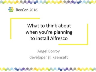 What	to	think	about	
when	you’re	planning	
to	install	Alfresco
Angel	Borroy
developer	@	keensoft
 