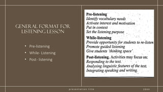 p r e s e n t a t i o n t i t l e
General format for
Listening Lesson
2 0 X X
• Pre-listening
• While- Listening
• Post- listening
 
