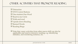 p r e s e n t a t i o n t i t l e
other activities that promote reading
2 0 X X
 Distraction
 DVD Control Buttons
 One-student-One-Word
 Read-to-me Circle
 Walk-and-read
 Upside-down Reading
 Banned Words
 Reading Bingo
 Note that: many activities from other macro skill can also be
applicable and used in intensive reading, e.g. identifying
mistakes, and reordering sentence, etc.
 