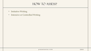p r e s e n t a t i o n t i t l e
How to Assess?
2 0 X X
• Imitative Writing
• Intensive or Controlled Writing
 