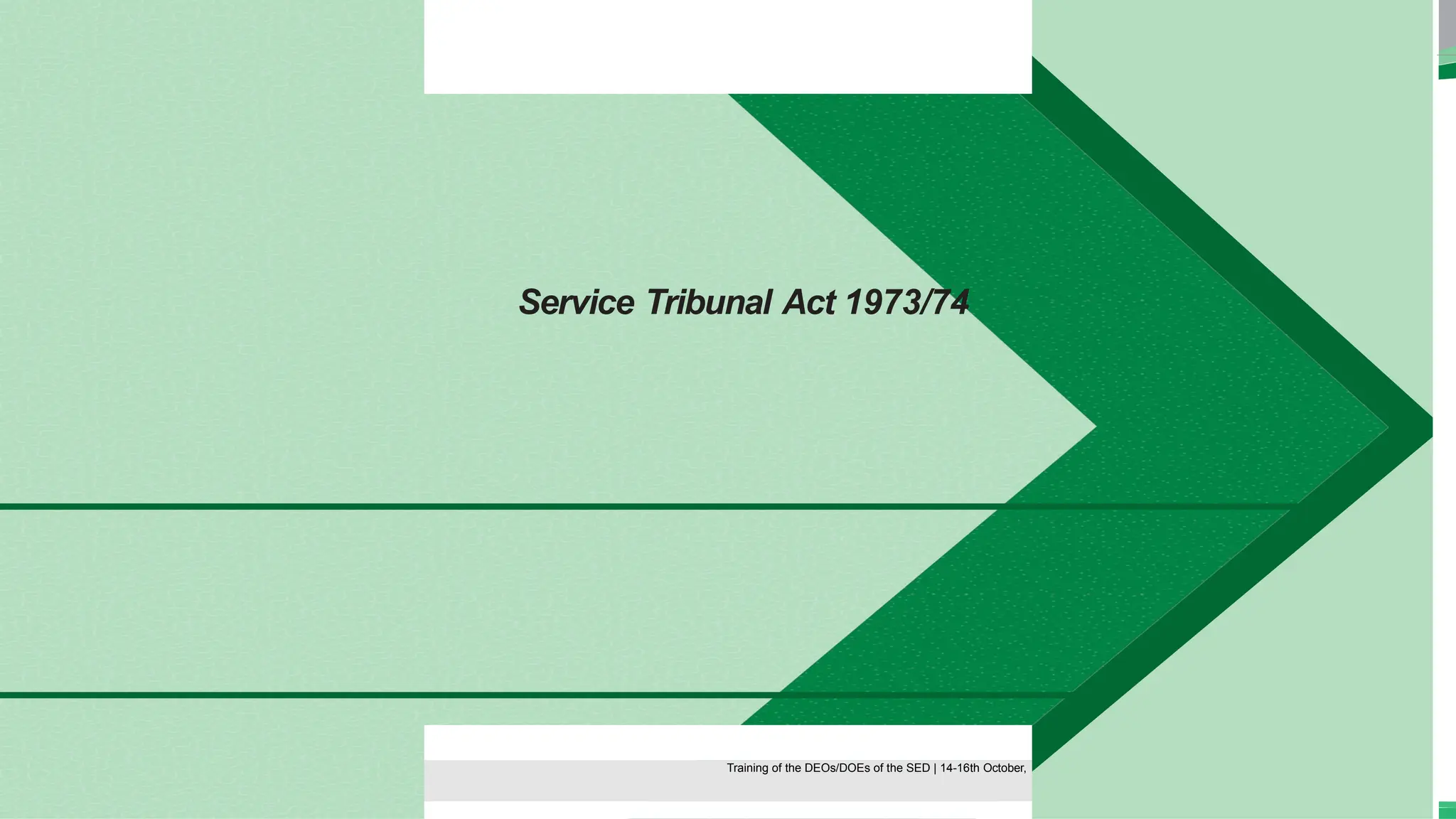 Service Tribunal Act 1973/74
Training of the DEOS/DOEs of the SED | Page 49
Training of the DEOS/DOEs of the SED | 14-16th October,
Training of the DEOs/DOEs of the SED | 14-16th October,
 