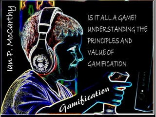 Ian P. McCarthy
IS IT ALL A GAME?
UNDERSTANDING THE PRINCIPLES
AND VALUE OF GAMIFICATION
IanP.McCarthy
 