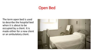 Open Bed
The term open bed is used
to describe the hospital bed
when it is about to be
occupied by a client. It is
made either for a new client
or an ambulatory client.
 