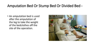 Amputation Bed Or Stump Bed Or Divided Bed -
• An amputation bed is used
after the amputation of
the leg to take the weight
of the bedclothes off the
site of the operation.
 