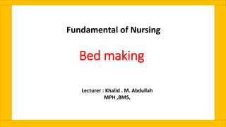 Bed making
Fundamental of Nursing
Lecturer : Khalid . M. Abdullah
MPH ,BMS,
 