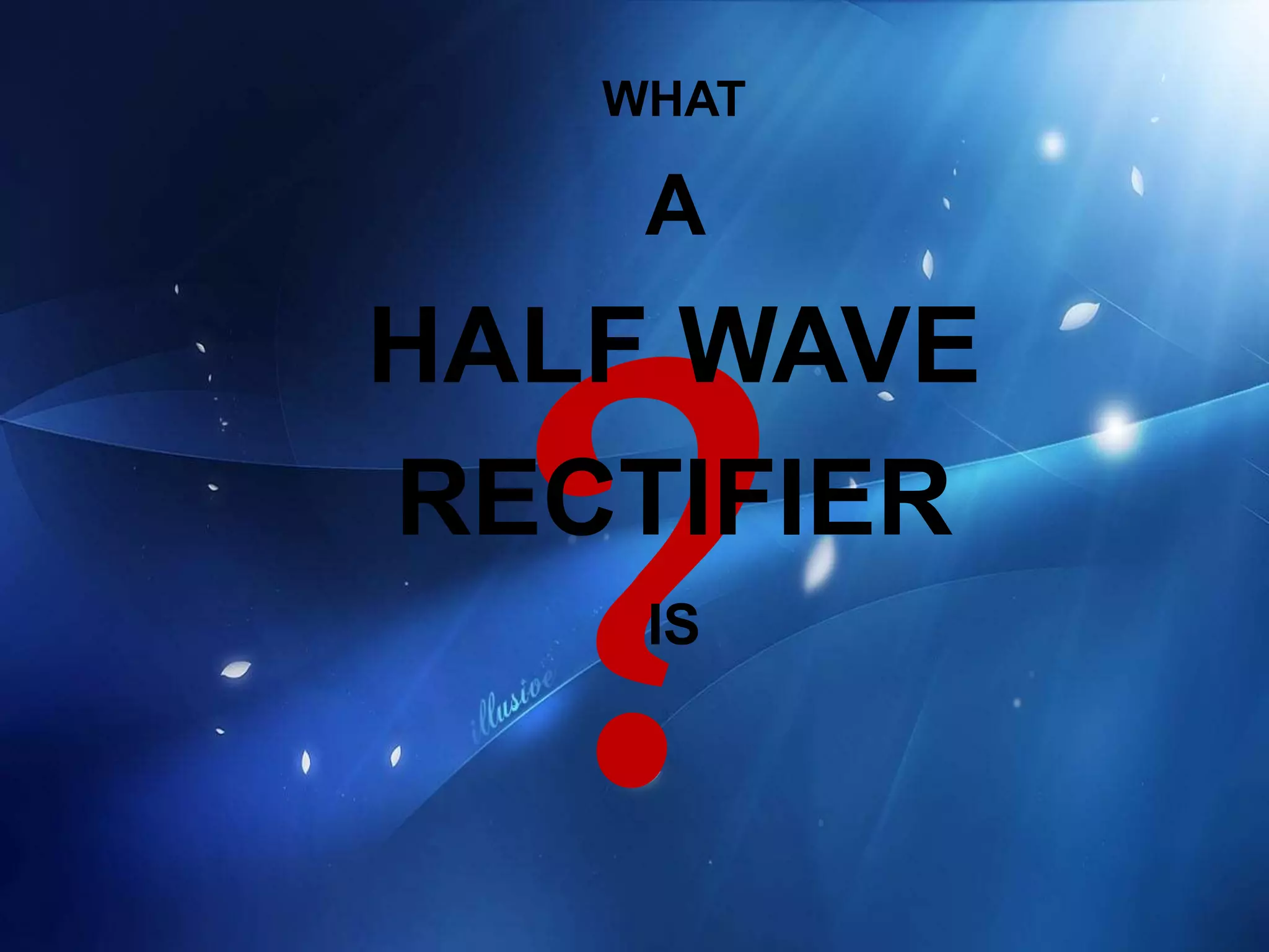 WHAT
A
HALF WAVE
RECTIFIER
IS
 