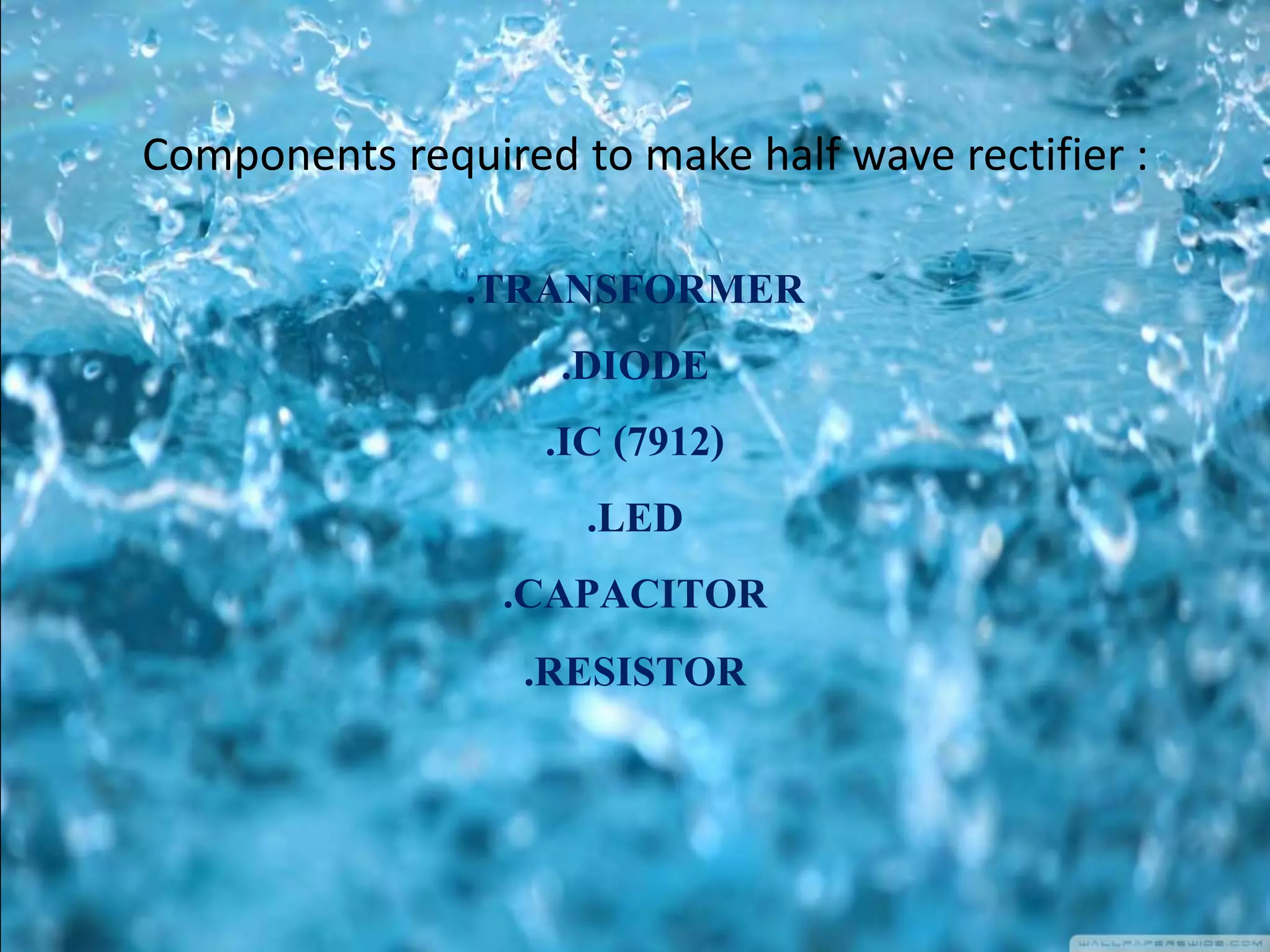 .TRANSFORMER
.DIODE
.IC (7912)
.LED
.CAPACITOR
.RESISTOR
Components required to make half wave rectifier :
 