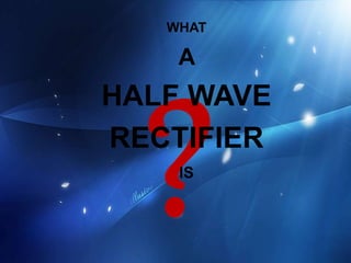 WHAT
A
HALF WAVE
RECTIFIER
IS
 