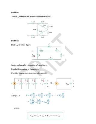 Problem:
Find Leq between ‘ab’ terminals in below figure?
Problem:
Find Leq in below figure.
Series and parallel connection of capacitors:
Parallel Connection of Capacitors:
Consider N capacitors are connected in parallel,
Apply KCL
 