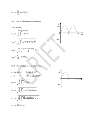 =
√2
= 0.707
RMS value of a full wave rectifier output:
= sin( )
=
1
( )
=
1
( ) ( )
=
(1 − cos(2 )
2
( )
=
√2
= 0.707
RMS value of a half wave rectifier output
= sin( ) 0 ≤ ≤ 180
= 0 180 ≤ ≤ 360
=
1
2
( )
=
1
2
( ) ( )
=
2
(1 − cos(2 )
2
( )
=
2
= 0.5
 