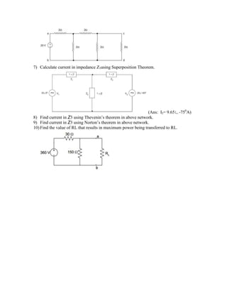 7) Calculate current in impedance Z3using Superposition Theorem.
(Ans: I3= 9.65∟-750
A)
8) Find current in Z3 using Thevenin’s theorem in above network.
9) Find current in Z3 using Norton’s theorem in above network.
10) Find the value of RL that results in maximum power being transferred to RL.
 