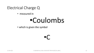 Electrical Charge Q
• measured in
•Coulombs
• which is given the symbol
•C
11-06-2024 R.ANJANEYULU NAIK, ASSOCIATE PROFESSOR,EEE,LBRCE 24
 