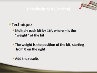 ⚫Technique
⚫Multiply each bit by 16n, where n is the
“weight” of the bit
⚫The weight is the position of the bit, starting
from 0 on the right
⚫Add the results
Hexadecimal to Decimal
 