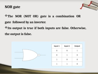 NOR gate
The NOR (NOT OR) gate is a combination OR
gate followed by an inverter.
Its output is true if both inputs are false. Otherwise,
the output is false.
 