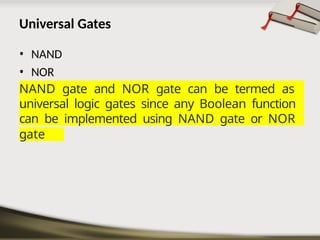 Universal Gates
• NAND
• NOR
NAND gate and NOR gate can be termed as
universal logic gates since any Boolean function
can be implemented using NAND gate or NOR
gate
 