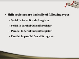 • Shift registers are basically of following types.
– Serial In Serial Out shift register
– Serial In parallel Out shift register
– Parallel In Serial Out shift register
– Parallel In parallel Out shift register
 